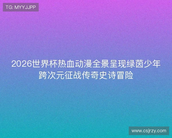 2026世界杯热血动漫全景呈现绿茵少年跨次元征战传奇史诗冒险